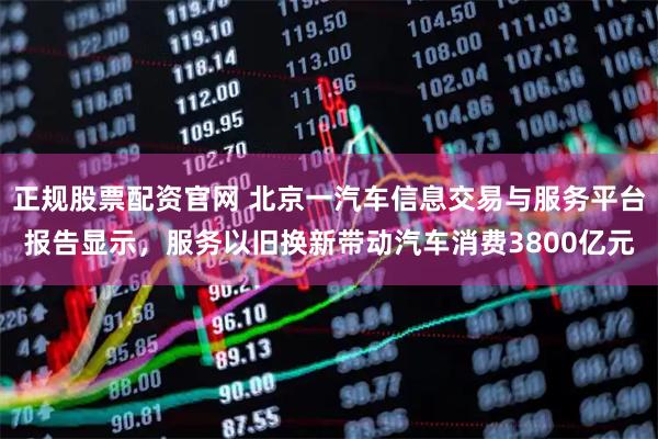 正规股票配资官网 北京一汽车信息交易与服务平台报告显示，服务以旧换新带动汽车消费3800亿元