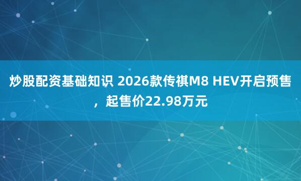 炒股配资基础知识 2026款传祺M8 HEV开启预售，起售价22.98万元