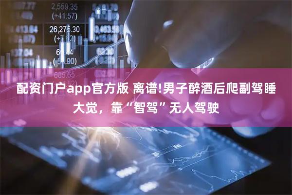 配资门户app官方版 离谱!男子醉酒后爬副驾睡大觉，靠“智驾”无人驾驶