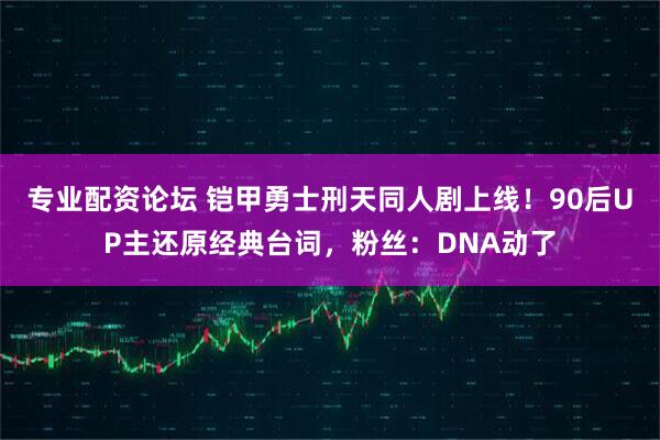 专业配资论坛 铠甲勇士刑天同人剧上线!90后UP主还原经典台词,粉丝:DNA动了