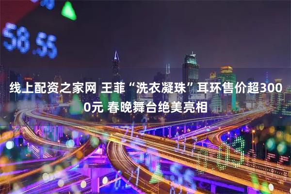 线上配资之家网 王菲“洗衣凝珠”耳环售价超3000元 春晚舞台绝美亮相