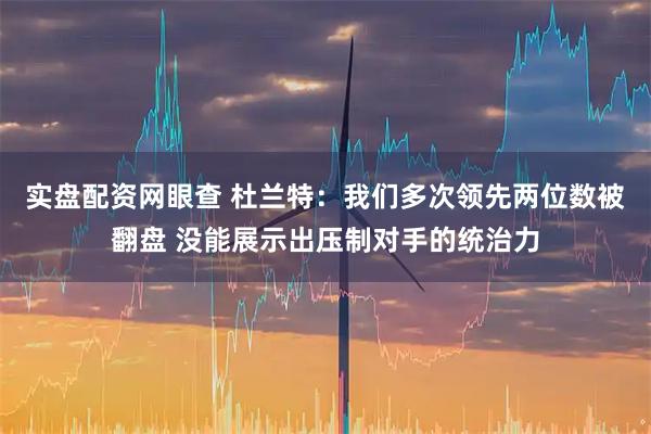 实盘配资网眼查 杜兰特：我们多次领先两位数被翻盘 没能展示出压制对手的统治力