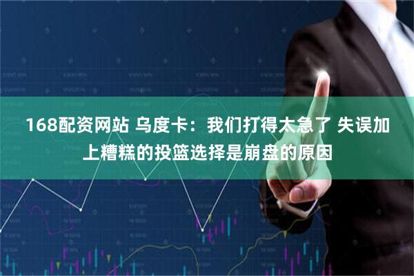 168配资网站 乌度卡:我们打得太急了 失误加上糟糕的投篮选择是崩盘的原因
