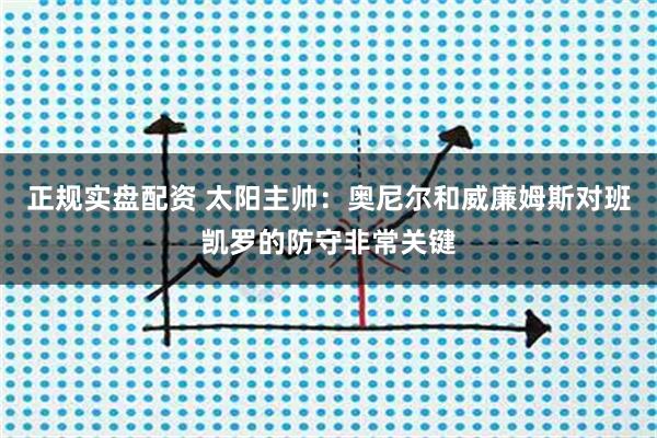 正规实盘配资 太阳主帅：奥尼尔和威廉姆斯对班凯罗的防守非常关键