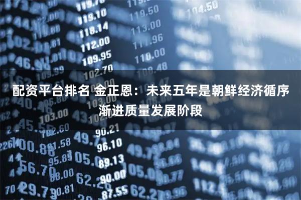 配资平台排名 金正恩：未来五年是朝鲜经济循序渐进质量发展阶段