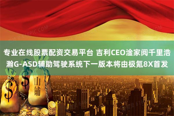 专业在线股票配资交易平台 吉利CEO淦家阅千里浩瀚G-ASD辅助驾驶系统下一版本将由极氪8X首发