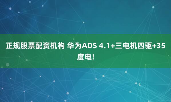 正规股票配资机构 华为ADS 4.1+三电机四驱+35度电!