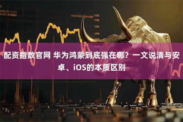 配资指数官网 华为鸿蒙到底强在哪?一文说清与安卓、iOS的本质区别