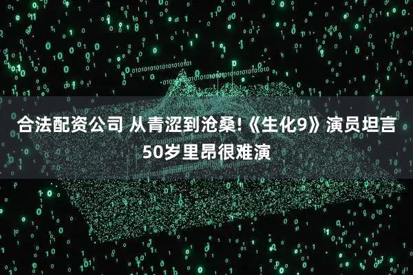 合法配资公司 从青涩到沧桑!《生化9》演员坦言50岁里昂很难演