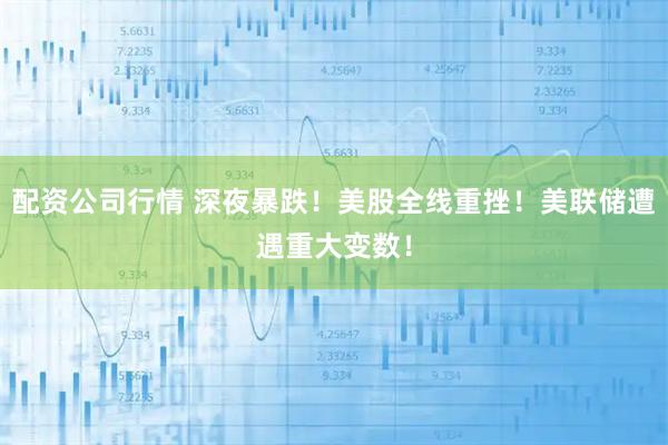 配资公司行情 深夜暴跌！美股全线重挫！美联储遭遇重大变数！