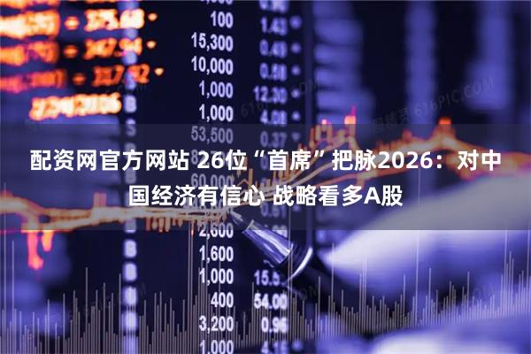 配资网官方网站 26位“首席”把脉2026：对中国经济有信心 战略看多A股