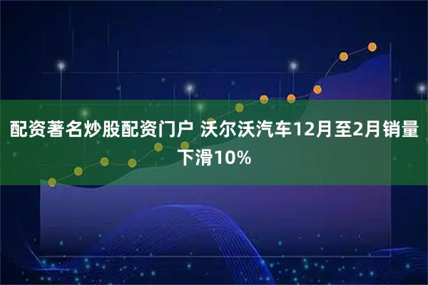 配资著名炒股配资门户 沃尔沃汽车12月至2月销量下滑10%