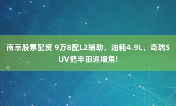 南京股票配资 9万8配L2辅助,油耗4.9L,奇瑞SUV把丰田逼墙角!