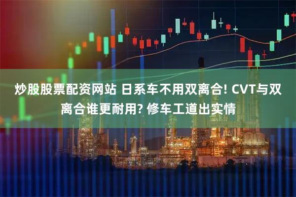 炒股股票配资网站 日系车不用双离合! CVT与双离合谁更耐用? 修车工道出实情