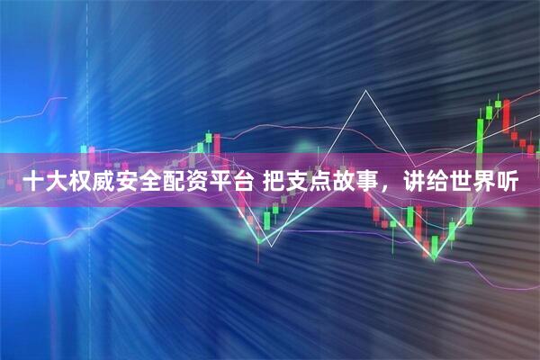 十大权威安全配资平台 把支点故事，讲给世界听
