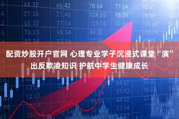配资炒股开户官网 心理专业学子沉浸式课堂“演”出反欺凌知识 护航中学生健康成长