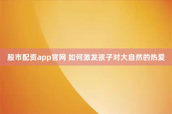 股市配资app官网 如何激发孩子对大自然的热爱
