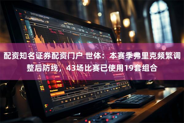配资知名证券配资门户 世体：本赛季弗里克频繁调整后防线，43场比赛已使用19套组合