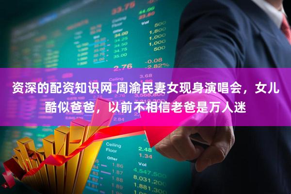 资深的配资知识网 周渝民妻女现身演唱会，女儿酷似爸爸，以前不相信老爸是万人迷