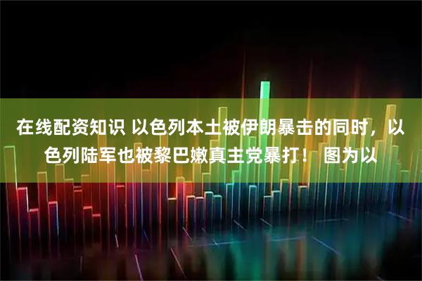在线配资知识 以色列本土被伊朗暴击的同时,以色列陆军也被黎巴嫩真主党暴打! 图为以