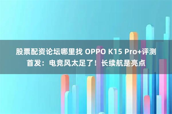股票配资论坛哪里找 OPPO K15 Pro+评测首发：电竞风太足了！长续航是亮点