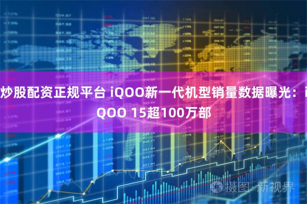 炒股配资正规平台 iQOO新一代机型销量数据曝光：iQOO 15超100万部