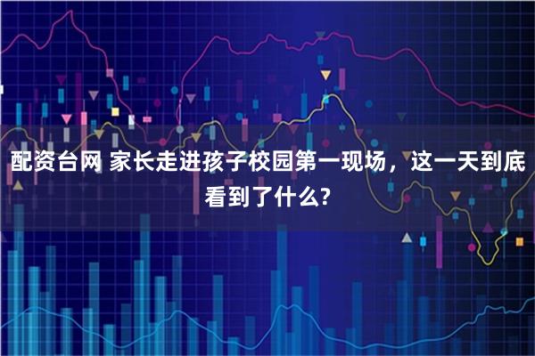 配资台网 家长走进孩子校园第一现场，这一天到底看到了什么?