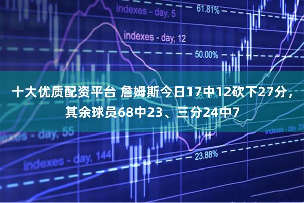 十大优质配资平台 詹姆斯今日17中12砍下27分，其余球员68中23、三分24中7
