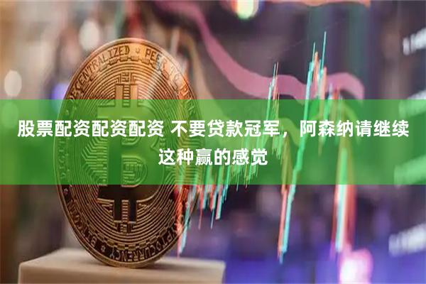 股票配资配资配资 不要贷款冠军,阿森纳请继续这种赢的感觉