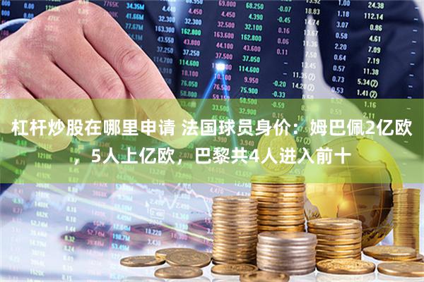 杠杆炒股在哪里申请 法国球员身价：姆巴佩2亿欧，5人上亿欧，巴黎共4人进入前十