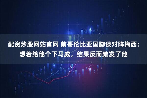 配资炒股网站官网 前哥伦比亚国脚谈对阵梅西：想着给他个下马威，结果反而激发了他