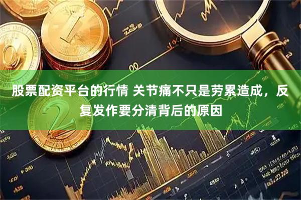 股票配资平台的行情 关节痛不只是劳累造成,反复发作要分清背后的原因