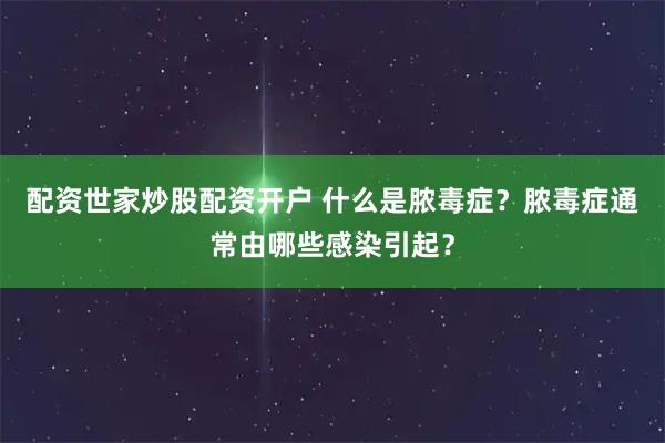 配资世家炒股配资开户 什么是脓毒症?脓毒症通常由哪些感染引起?