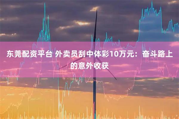 东莞配资平台 外卖员刮中体彩10万元：奋斗路上的意外收获