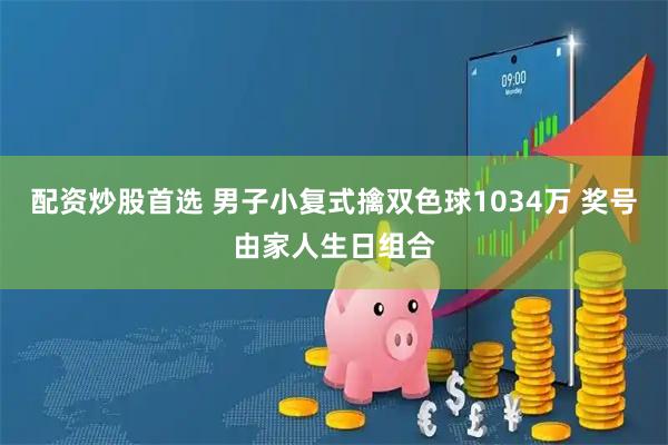 配资炒股首选 男子小复式擒双色球1034万 奖号由家人生日组合