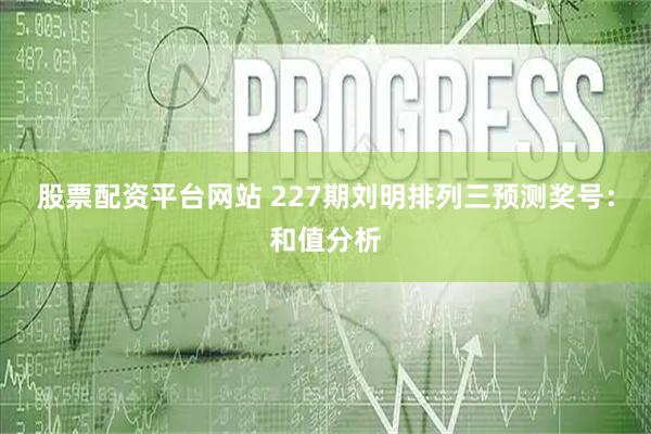 股票配资平台网站 227期刘明排列三预测奖号：和值分析